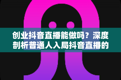 创业抖音直播能做吗?深度剖析普通人入局抖音直播的机遇、难点与实操攻略 创业抖音直播能做吗?深度剖析普通人入局抖音直播的机遇、难点与实操攻略
