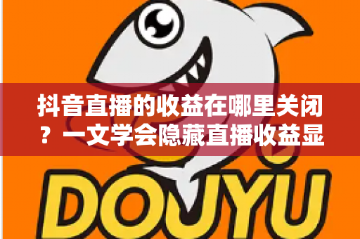 抖音直播的收益在哪里关闭？一文学会隐藏直播收益显示的完整教程