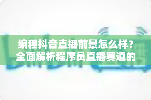 编程抖音直播前景怎么样?全面解析程序员直播赛道的机遇、变现路径与未来趋势 编程抖音直播前景怎么样?全面解析程序员直播赛道的机遇、变现路径与未来趋势