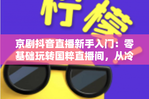 京剧抖音直播新手入门:零基础玩转国粹直播间,从冷清到人气爆棚的完整指南 京剧抖音直播新手入门:零基础玩转国粹直播间,从冷清到人气爆棚的完整指南