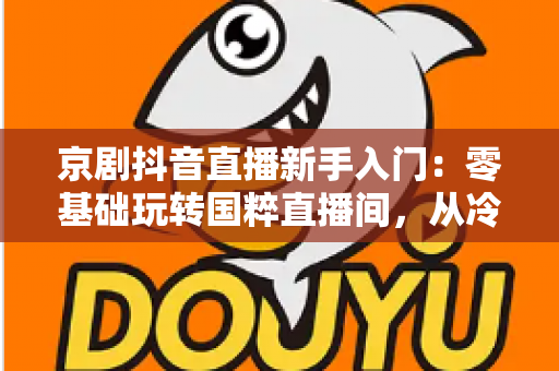 京剧抖音直播新手入门:零基础玩转国粹直播间,从冷清到人气爆棚的完整指南 京剧抖音直播新手入门:零基础玩转国粹直播间,从冷清到人气爆棚的完整指南