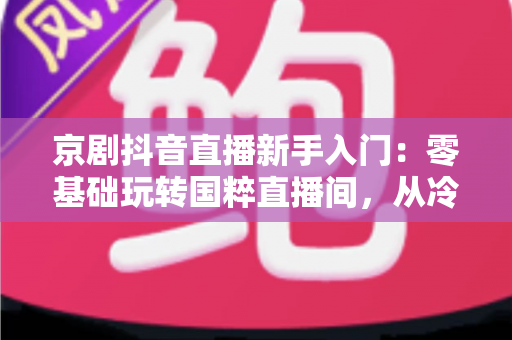 京剧抖音直播新手入门:零基础玩转国粹直播间,从冷清到人气爆棚的完整指南 京剧抖音直播新手入门:零基础玩转国粹直播间,从冷清到人气爆棚的完整指南