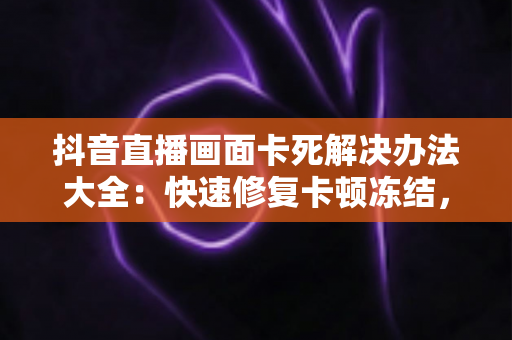 抖音直播画面卡死解决办法大全:快速修复卡顿冻结,让直播畅快看不停 抖音直播画面卡死解决办法大全:快速修复卡顿冻结,让直播畅快看不停