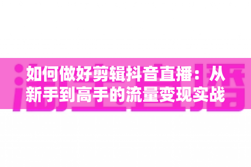 如何做好剪辑抖音直播：从新手到高手的流量变现实战指南
