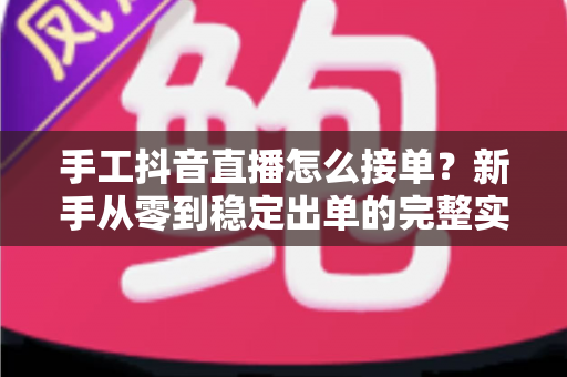 手工抖音直播怎么接单?新手从零到稳定出单的完整实战攻略 手工抖音直播怎么接单?新手从零到稳定出单的完整实战攻略
