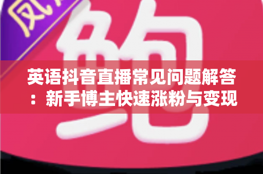 英语抖音直播常见问题解答:新手博主快速涨粉与变现的实战指南 英语抖音直播常见问题解答:新手博主快速涨粉与变现的实战指南