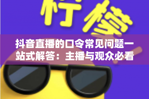抖音直播的口令常见问题一站式解答：主播与观众必看的实战攻略