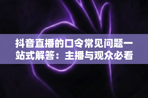 抖音直播的口令常见问题一站式解答：主播与观众必看的实战攻略