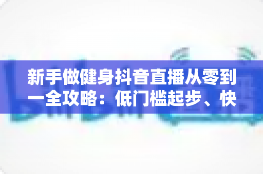 新手做健身抖音直播从零到一全攻略:低门槛起步、快速涨粉与变现的实战指南 新手做健身抖音直播从零到一全攻略:低门槛起步、快速涨粉与变现的实战指南