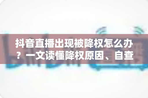 抖音直播出现被降权怎么办?一文读懂降权原因、自查方法与流量恢复全攻略 抖音直播出现被降权怎么办?一文读懂降权原因、自查方法与流量恢复全攻略