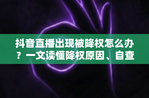 抖音直播出现被降权怎么办?一文读懂降权原因、自查方法与流量恢复全攻略 抖音直播出现被降权怎么办?一文读懂降权原因、自查方法与流量恢复全攻略