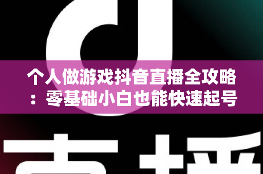 个人做游戏抖音直播全攻略:零基础小白也能快速起号变现的实战指南 个人做游戏抖音直播全攻略:零基础小白也能快速起号变现的实战指南