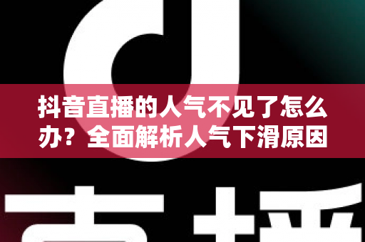 抖音直播的人气不见了怎么办?全面解析人气下滑原因与快速恢复流量的实战指南 抖音直播的人气不见了怎么办?全面解析人气下滑原因与快速恢复流量的实战指南