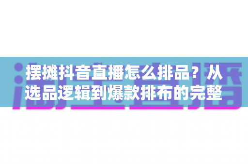 摆摊抖音直播怎么排品?从选品逻辑到爆款排布的完整实操指南,助你直播间人气销量双丰收 摆摊抖音直播怎么排品?从选品逻辑到爆款排布的完整实操指南,助你直播间人气销量双丰收
