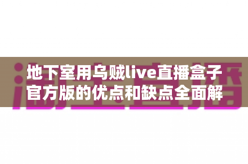 地下室用乌贼live直播盒子官方版的优点和缺点全面解析:选购前必读的使用指南 地下室用乌贼live直播盒子官方版的优点和缺点全面解析:选购前必读的使用指南