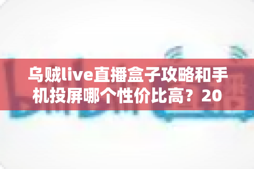 乌贼live直播盒子攻略和手机投屏哪个性价比高?2025最新深度测评与选购避坑指南 乌贼live直播盒子攻略和手机投屏哪个性价比高?2025最新深度测评与选购避坑指南