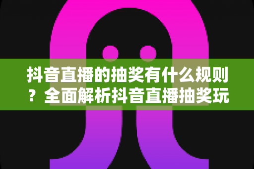 抖音直播的抽奖有什么规则?全面解析抖音直播抽奖玩法、官方规范与避坑指南 抖音直播的抽奖有什么规则?全面解析抖音直播抽奖玩法、官方规范与避坑指南