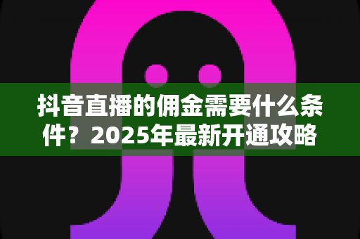 抖音直播的佣金需要什么条件？2025年最新开通攻略与变现全指南