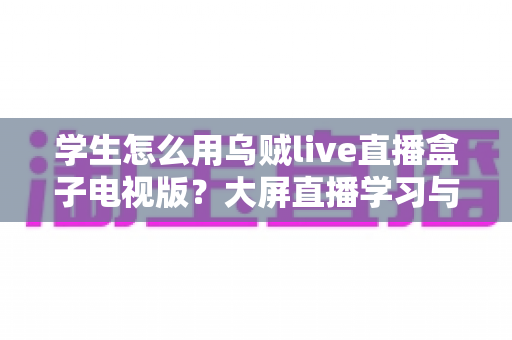 学生怎么用乌贼live直播盒子电视版?大屏直播学习与娱乐一站式上手指南 学生怎么用乌贼live直播盒子电视版?大屏直播学习与娱乐一站式上手指南