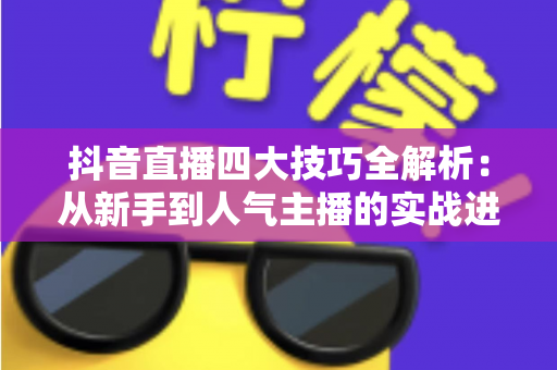 抖音直播四大技巧全解析：从新手到人气主播的实战进阶指南