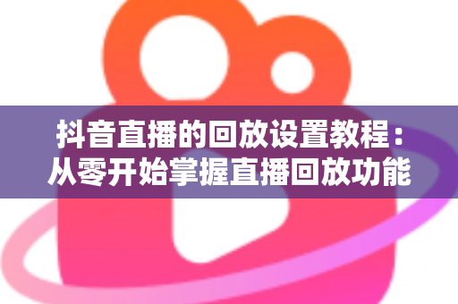抖音直播的回放设置教程:从零开始掌握直播回放功能,让精彩内容持续为你引流 抖音直播的回放设置教程:从零开始掌握直播回放功能,让精彩内容持续为你引流