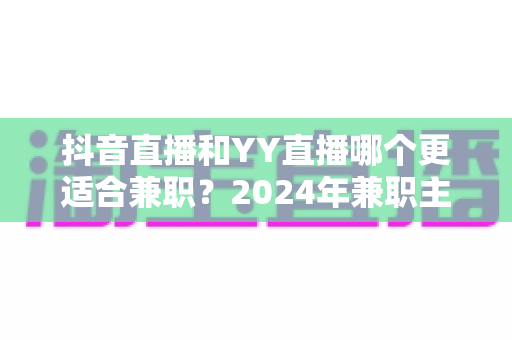 抖音直播和YY直播哪个更适合兼职?2024年兼职主播平台选择全攻略 抖音直播和YY直播哪个更适合兼职?2024年兼职主播平台选择全攻略