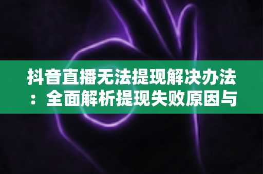 抖音直播无法提现解决办法:全面解析提现失败原因与应对技巧 抖音直播无法提现解决办法:全面解析提现失败原因与应对技巧