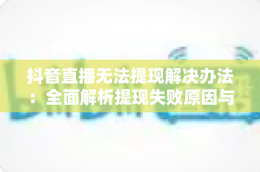 抖音直播无法提现解决办法:全面解析提现失败原因与应对技巧 抖音直播无法提现解决办法:全面解析提现失败原因与应对技巧