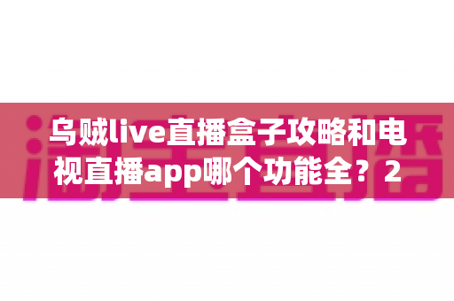乌贼live直播盒子攻略和电视直播app哪个功能全?2025最新功能对比与实用选择指南 乌贼live直播盒子攻略和电视直播app哪个功能全?2025最新功能对比与实用选择指南