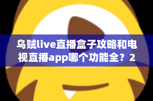 乌贼live直播盒子攻略和电视直播app哪个功能全？2025最新功能对比与实用选择指南