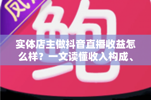 实体店主做抖音直播收益怎么样?一文读懂收入构成、真实回报与增收策略 实体店主做抖音直播收益怎么样?一文读懂收入构成、真实回报与增收策略