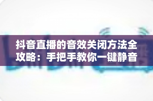 抖音直播的音效关闭方法全攻略：手把手教你一键静音，轻松打造清净舒适的观看体验