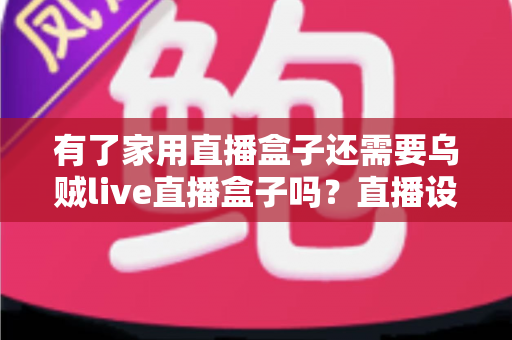 有了家用直播盒子还需要乌贼live直播盒子吗?直播设备选购与搭配全攻略 有了家用直播盒子还需要乌贼live直播盒子吗?直播设备选购与搭配全攻略