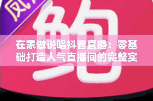 在家做说唱抖音直播:零基础打造人气直播间的完整实战指南 在家做说唱抖音直播:零基础打造人气直播间的完整实战指南