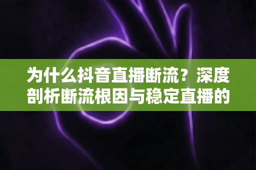 为什么抖音直播断流?深度剖析断流根因与稳定直播的实战攻略 为什么抖音直播断流?深度剖析断流根因与稳定直播的实战攻略
