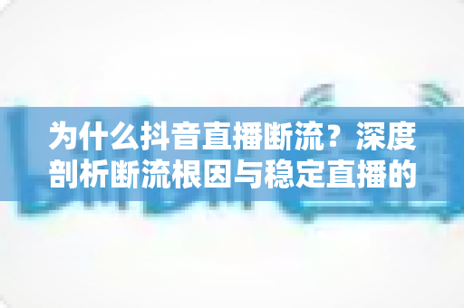 为什么抖音直播断流?深度剖析断流根因与稳定直播的实战攻略 为什么抖音直播断流?深度剖析断流根因与稳定直播的实战攻略