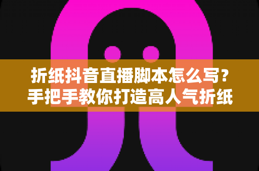 折纸抖音直播脚本怎么写?手把手教你打造高人气折纸直播间的完整攻略 折纸抖音直播脚本怎么写?手把手教你打造高人气折纸直播间的完整攻略