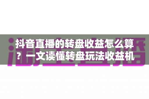 抖音直播的转盘收益怎么算?一文读懂转盘玩法收益机制、分成规则与提现技巧 抖音直播的转盘收益怎么算?一文读懂转盘玩法收益机制、分成规则与提现技巧