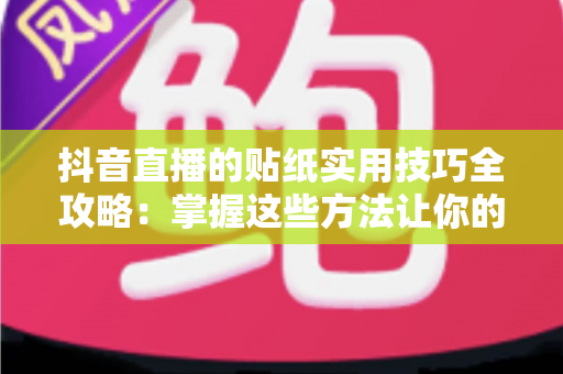 抖音直播的贴纸实用技巧全攻略：掌握这些方法让你的直播间人气与互动双双飙升