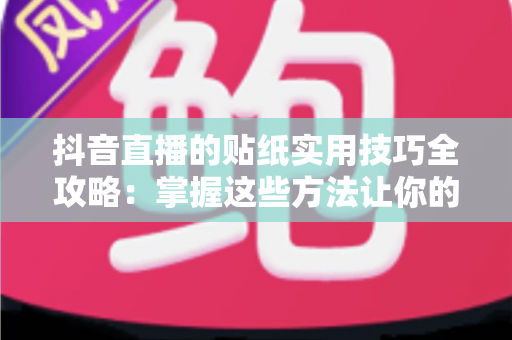 抖音直播的贴纸实用技巧全攻略：掌握这些方法让你的直播间人气与互动双双飙升