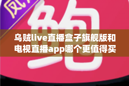 乌贼live直播盒子旗舰版和电视直播app哪个更值得买?2025年家庭影音选购全攻略与深度对比解析 乌贼live直播盒子旗舰版和电视直播app哪个更值得买?2025年家庭影音选购全攻略与深度对比解析