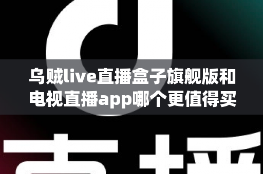 乌贼live直播盒子旗舰版和电视直播app哪个更值得买？2025年家庭影音选购全攻略与深度对比解析