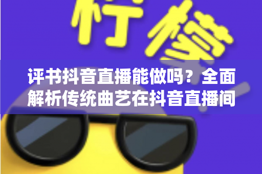评书抖音直播能做吗?全面解析传统曲艺在抖音直播间的机遇、玩法与变现指南 评书抖音直播能做吗?全面解析传统曲艺在抖音直播间的机遇、玩法与变现指南