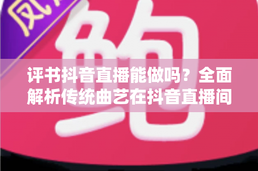 评书抖音直播能做吗?全面解析传统曲艺在抖音直播间的机遇、玩法与变现指南 评书抖音直播能做吗?全面解析传统曲艺在抖音直播间的机遇、玩法与变现指南