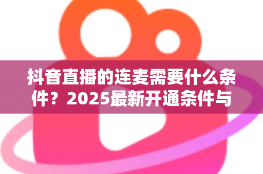 抖音直播的连麦需要什么条件?2025最新开通条件与实操技巧全面解析 抖音直播的连麦需要什么条件?2025最新开通条件与实操技巧全面解析