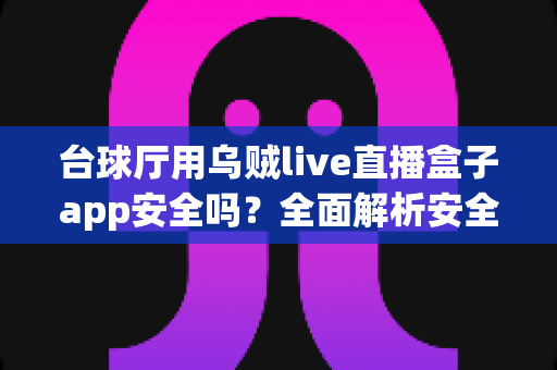 台球厅用乌贼live直播盒子app安全吗?全面解析安全性、风险与实用建议 台球厅用乌贼live直播盒子app安全吗?全面解析安全性、风险与实用建议