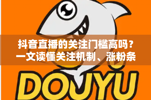 抖音直播的关注门槛高吗？一文读懂关注机制、涨粉条件与实用技巧