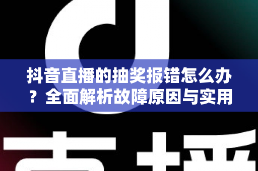 抖音直播的抽奖报错怎么办?全面解析故障原因与实用解决方案指南 抖音直播的抽奖报错怎么办?全面解析故障原因与实用解决方案指南