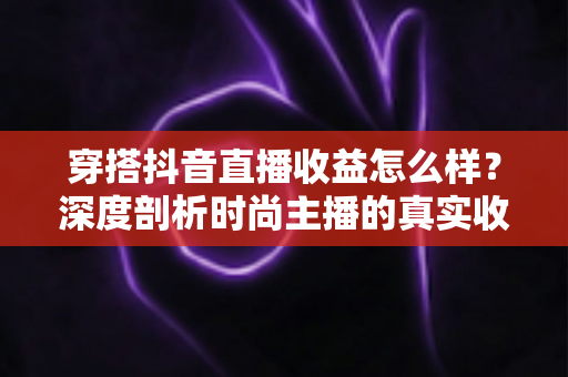 穿搭抖音直播收益怎么样?深度剖析时尚主播的真实收入与变现技巧 穿搭抖音直播收益怎么样?深度剖析时尚主播的真实收入与变现技巧