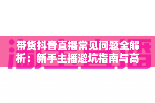 带货抖音直播常见问题全解析：新手主播避坑指南与高效解决方案